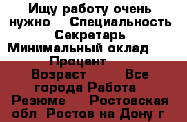 Ищу работу очень нужно! › Специальность ­ Секретарь › Минимальный оклад ­ 50 000 › Процент ­ 30 000 › Возраст ­ 18 - Все города Работа » Резюме   . Ростовская обл.,Ростов-на-Дону г.